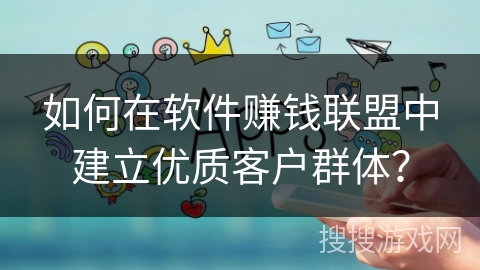 如何在软件赚钱联盟中建立优质客户群体？