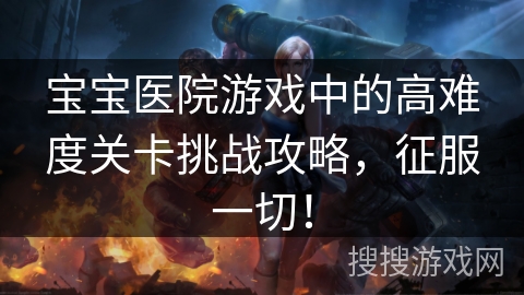 宝宝医院游戏中的高难度关卡挑战攻略，征服一切！