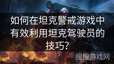 如何在坦克警戒游戏中有效利用坦克驾驶员的技巧？