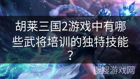 胡莱三国2游戏中有哪些武将培训的独特技能？