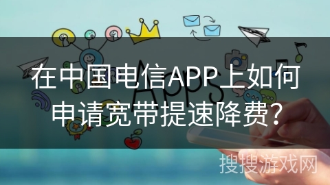 在中国电信APP上如何申请宽带提速降费？
