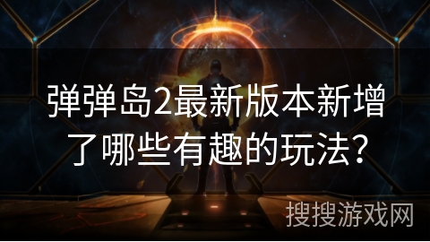 弹弹岛2最新版本新增了哪些有趣的玩法？