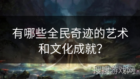有哪些全民奇迹的艺术和文化成就？