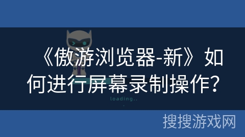 《傲游浏览器-新》如何进行屏幕录制操作？