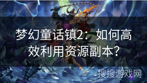 梦幻童话镇2：如何高效利用资源副本？