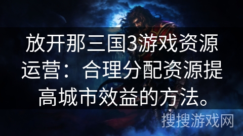 放开那三国3游戏资源运营：合理分配资源提高城市效益的方法。