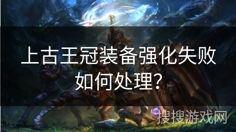 上古王冠装备强化失败如何处理？