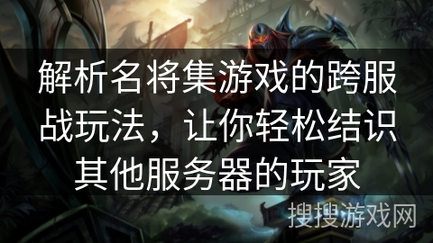 解析名将集游戏的跨服战玩法，让你轻松结识其他服务器的玩家