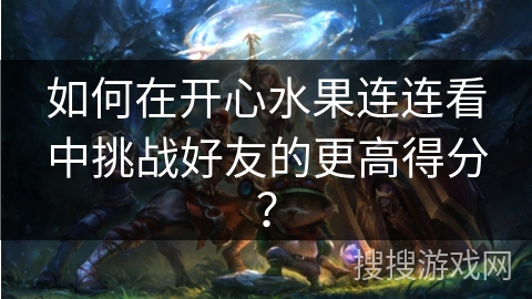 如何在开心水果连连看中挑战好友的更高得分？