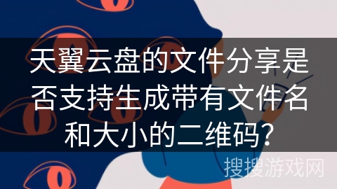 天翼云盘的文件分享是否支持生成带有文件名和大小的二维码？