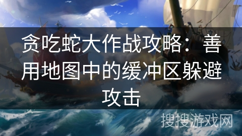 贪吃蛇大作战攻略：善用地图中的缓冲区躲避攻击