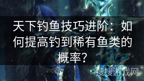 天下钓鱼技巧进阶：如何提高钓到稀有鱼类的概率？
