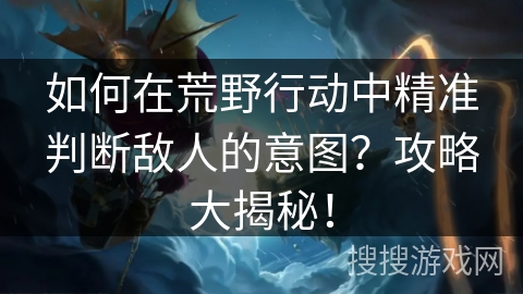如何在荒野行动中精准判断敌人的意图？攻略大揭秘！