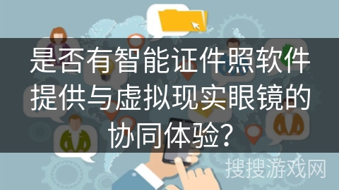 是否有智能证件照软件提供与虚拟现实眼镜的协同体验？