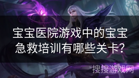 宝宝医院游戏中的宝宝急救培训有哪些关卡？
