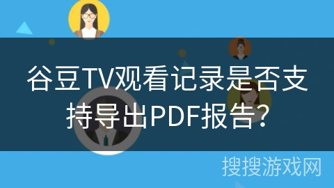 谷豆TV观看记录是否支持导出PDF报告？