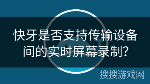 快牙是否支持传输设备间的实时屏幕录制？