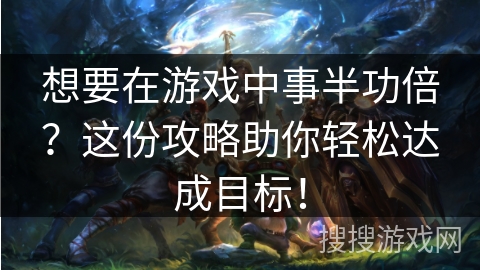 想要在游戏中事半功倍？这份攻略助你轻松达成目标！