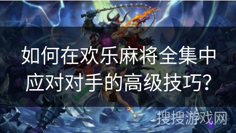 如何在欢乐麻将全集中应对对手的高级技巧？