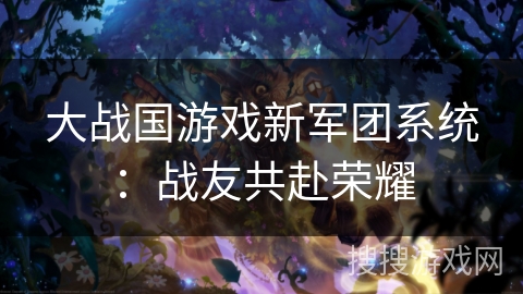 大战国游戏新军团系统：战友共赴荣耀