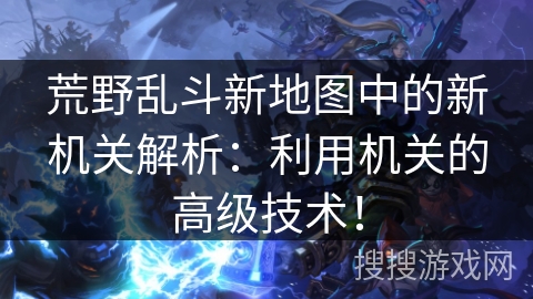 荒野乱斗新地图中的新机关解析：利用机关的高级技术！