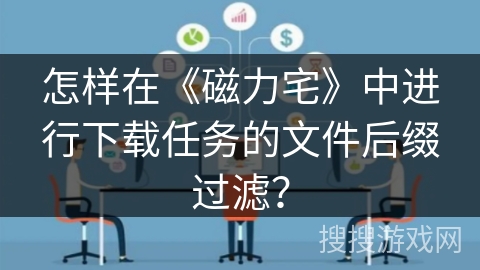 怎样在《磁力宅》中进行下载任务的文件后缀过滤？