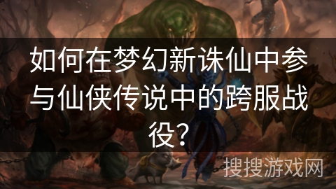 如何在梦幻新诛仙中参与仙侠传说中的跨服战役？