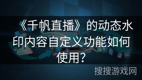 《千帆直播》的动态水印内容自定义功能如何使用？