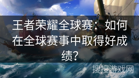 王者荣耀全球赛：如何在全球赛事中取得好成绩？