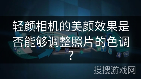 轻颜相机的美颜效果是否能够调整照片的色调？