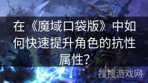 在《魔域口袋版》中如何快速提升角色的抗性属性？