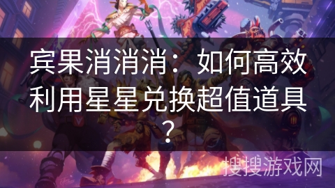 宾果消消消：如何高效利用星星兑换超值道具？