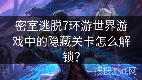 密室逃脱7环游世界游戏中的隐藏关卡怎么解锁？