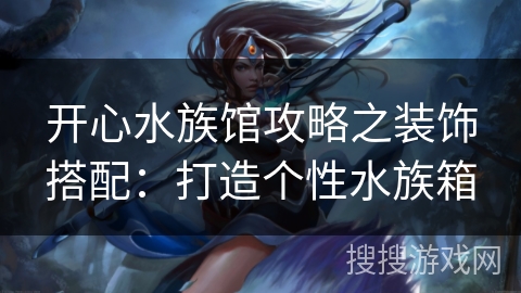 开心水族馆攻略之装饰搭配：打造个性水族箱