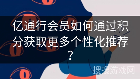 亿通行会员如何通过积分获取更多个性化推荐？