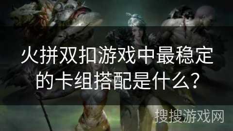 火拼双扣游戏中最稳定的卡组搭配是什么？