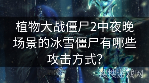 植物大战僵尸2中夜晚场景的冰雪僵尸有哪些攻击方式？