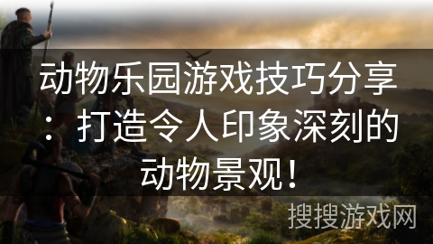 动物乐园游戏技巧分享：打造令人印象深刻的动物景观！
