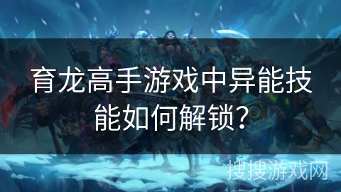 育龙高手游戏中异能技能如何解锁？