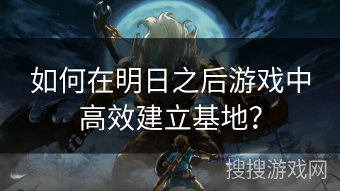 如何在明日之后游戏中高效建立基地？