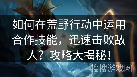 如何在荒野行动中运用合作技能，迅速击败敌人？攻略大揭秘！