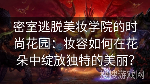 密室逃脱美妆学院的时尚花园：妆容如何在花朵中绽放独特的美丽？