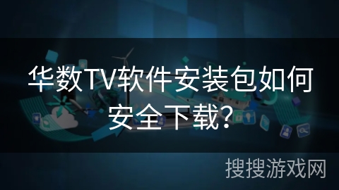 华数TV软件安装包如何安全下载？