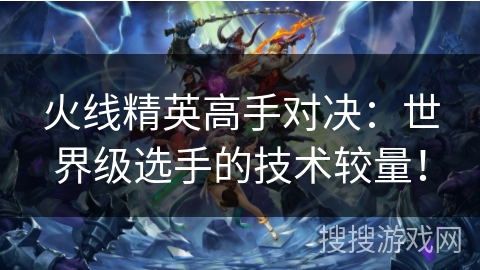 火线精英高手对决：世界级选手的技术较量！