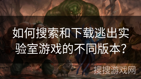 如何搜索和下载逃出实验室游戏的不同版本？