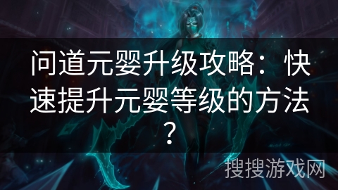 问道元婴升级攻略：快速提升元婴等级的方法？