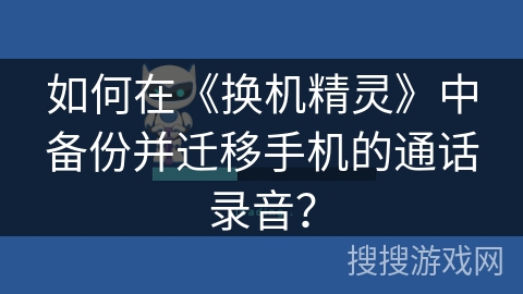 如何在《换机精灵》中备份并迁移手机的通话录音? 如何在《换机精灵》中备份并迁移手机的通话录音?