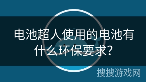 电池超人使用的电池有什么环保要求? 电池超人使用的电池有什么环保要求?