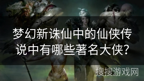 梦幻新诛仙中的仙侠传说中有哪些著名大侠? 梦幻新诛仙中的仙侠传说中有哪些著名大侠?