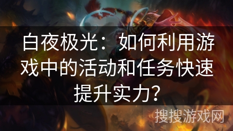 白夜极光:如何利用游戏中的活动和任务快速提升实力? 白夜极光:如何利用游戏中的活动和任务快速提升实力?
